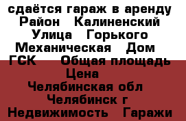 сдаётся гараж в аренду › Район ­ Калиненский › Улица ­ Горького-Механическая › Дом ­ ГСК-7 › Общая площадь ­ 18 › Цена ­ 2 500 - Челябинская обл., Челябинск г. Недвижимость » Гаражи   
